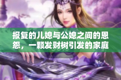 报复的儿媳与公媳之间的恩怨，一颗发财树引发的家庭纷争