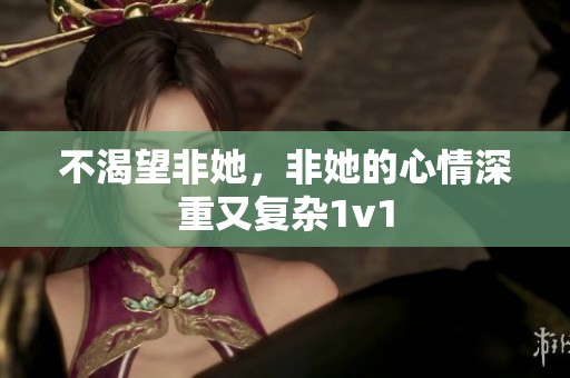 不渴望非她，非她的心情深重又复杂1v1