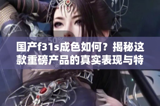 国产f31s成色如何？揭秘这款重磅产品的真实表现与特点