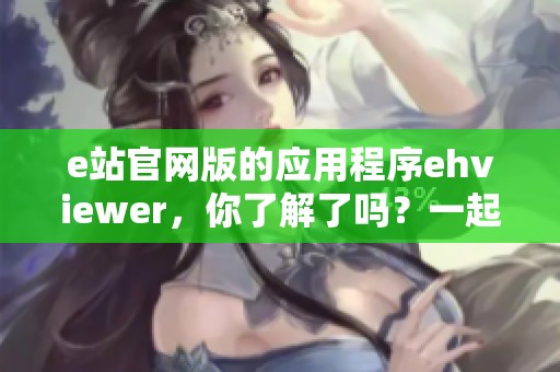 e站官网版的应用程序ehviewer，你了解了吗？一起来探索它的功能吧！