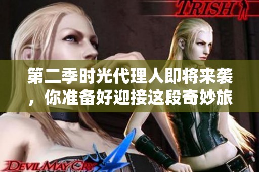 第二季时光代理人即将来袭，你准备好迎接这段奇妙旅程了吗