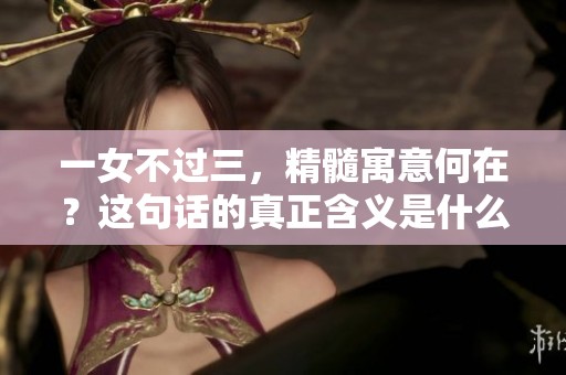 一女不过三，精髓寓意何在？这句话的真正含义是什么呢？