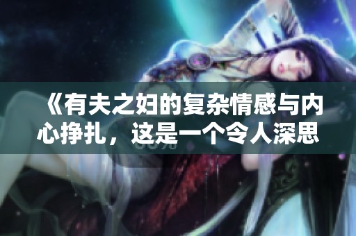 《有夫之妇的复杂情感与内心挣扎，这是一个令人深思的故事》