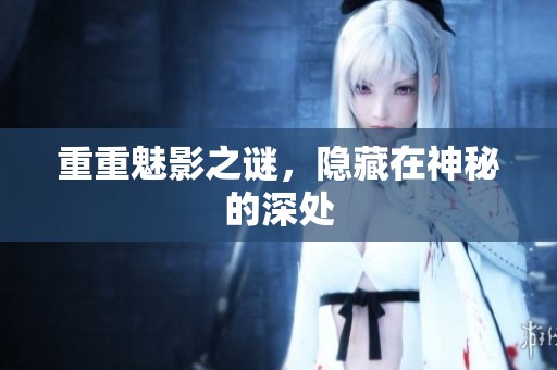 重重魅影之谜，隐藏在神秘的深处