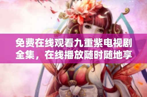 免费在线观看九重紫电视剧全集，在线播放随时随地享受精彩剧情