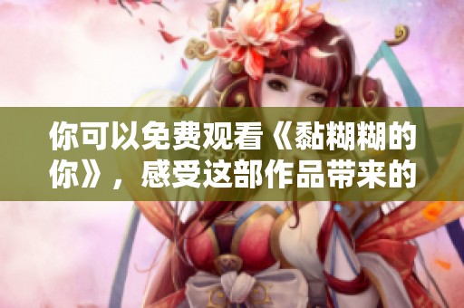 你可以免费观看《黏糊糊的你》，感受这部作品带来的独特体验