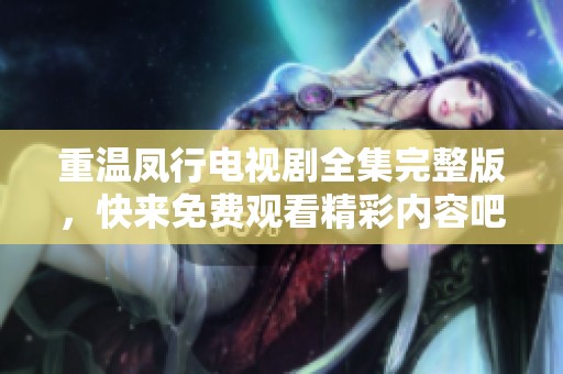 重温凤行电视剧全集完整版，快来免费观看精彩内容吧！