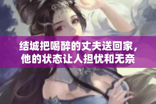 结城把喝醉的丈夫送回家，他的状态让人担忧和无奈