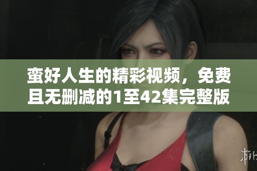 蛮好人生的精彩视频，免费且无删减的1至42集完整版投放上线！
