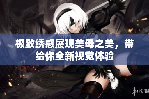 极致绣感展现美母之美，带给你全新视觉体验