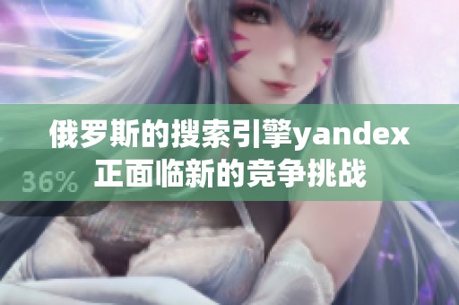 俄罗斯的搜索引擎yandex正面临新的竞争挑战