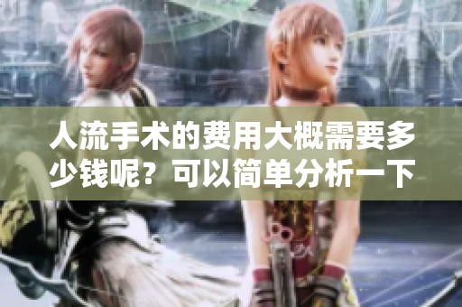 人流手术的费用大概需要多少钱呢？可以简单分析一下大致的价格。