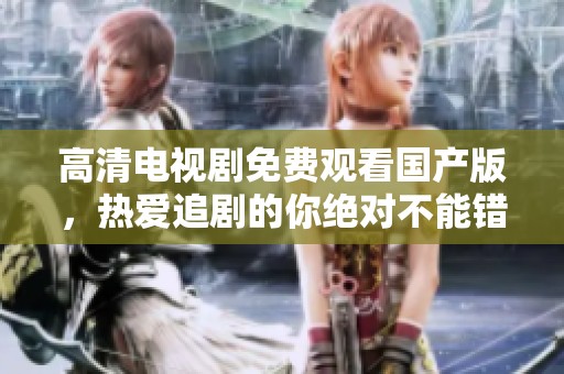 高清电视剧免费观看国产版，热爱追剧的你绝对不能错过的精彩！