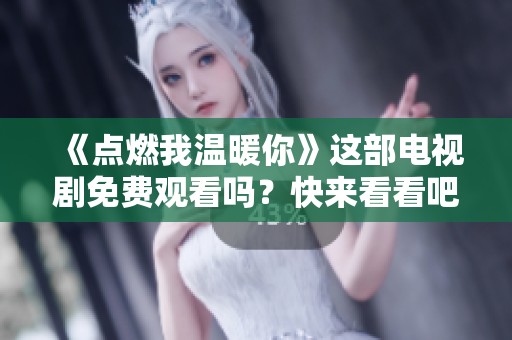 《点燃我温暖你》这部电视剧免费观看吗？快来看看吧！