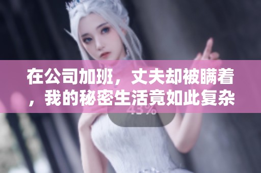 在公司加班，丈夫却被瞒着，我的秘密生活竟如此复杂