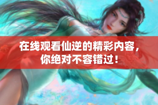 在线观看仙逆的精彩内容，你绝对不容错过！