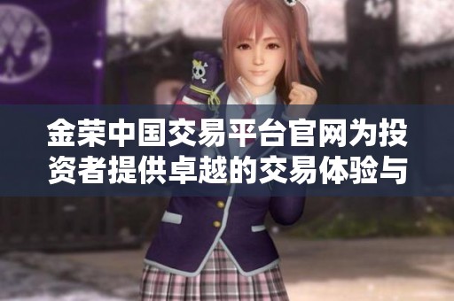 金荣中国交易平台官网为投资者提供卓越的交易体验与服务