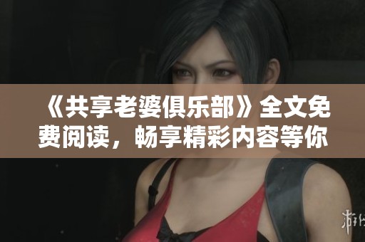 《共享老婆俱乐部》全文免费阅读，畅享精彩内容等你来体验