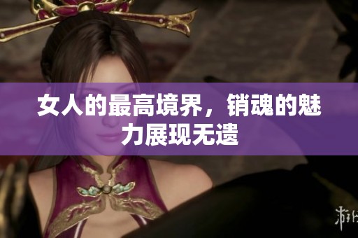 女人的最高境界，销魂的魅力展现无遗