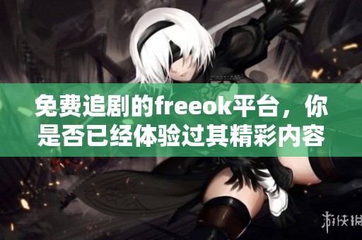免费追剧的freeok平台，你是否已经体验过其精彩内容呢