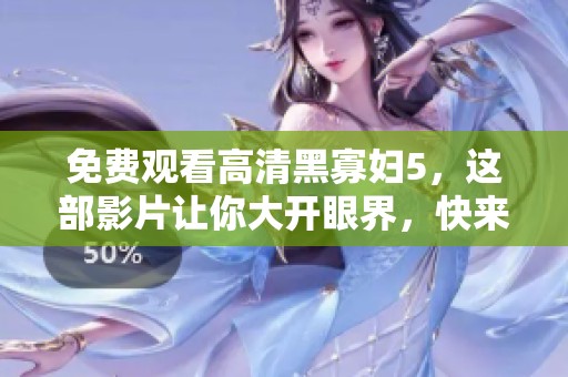 免费观看高清黑寡妇5，这部影片让你大开眼界，快来观看吧
