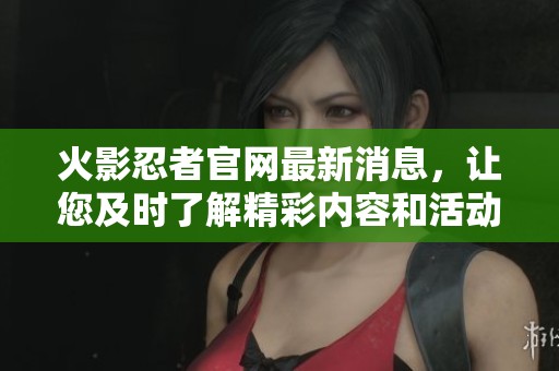 火影忍者官网最新消息，让您及时了解精彩内容和活动信息