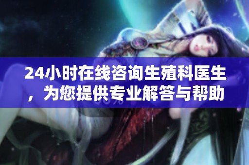 24小时在线咨询生殖科医生，为您提供专业解答与帮助