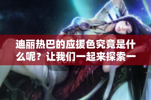 迪丽热巴的应援色究竟是什么呢？让我们一起来探索一下吧！
