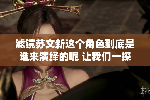 滤镜苏文新这个角色到底是谁来演绎的呢 让我们一探究竟吧