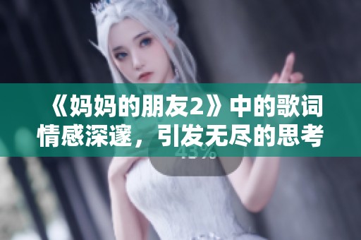 《妈妈的朋友2》中的歌词情感深邃，引发无尽的思考与共鸣