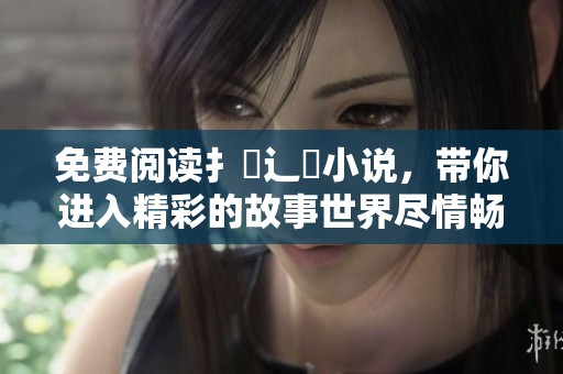免费阅读扌臿辶畐小说，带你进入精彩的故事世界尽情畅享
