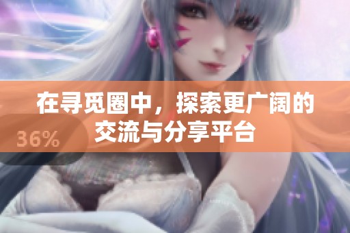 在寻觅圈中，探索更广阔的交流与分享平台