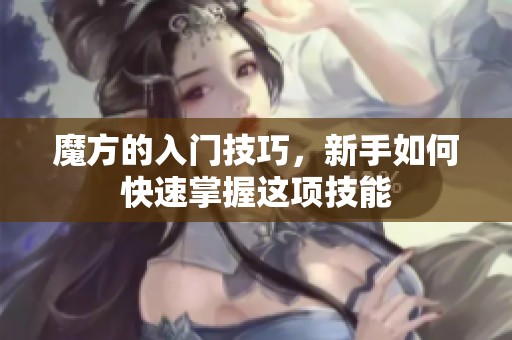 魔方的入门技巧，新手如何快速掌握这项技能