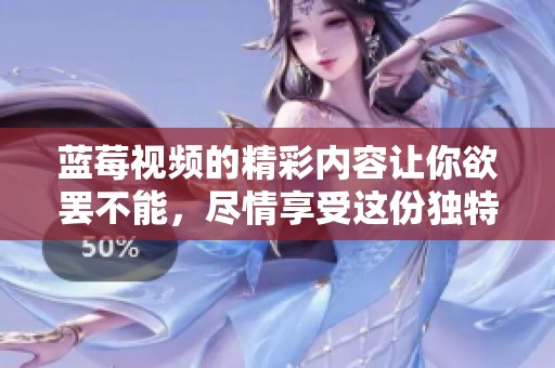 蓝莓视频的精彩内容让你欲罢不能，尽情享受这份独特体验