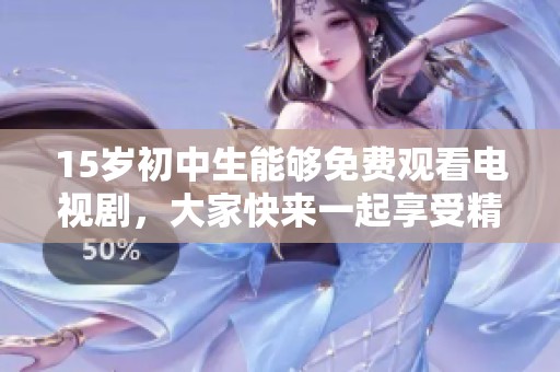 15岁初中生能够免费观看电视剧，大家快来一起享受精彩剧集吧