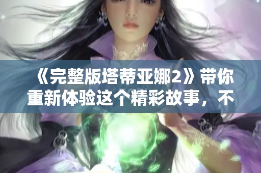 《完整版塔蒂亚娜2》带你重新体验这个精彩故事，不容错过的冒险旅程。