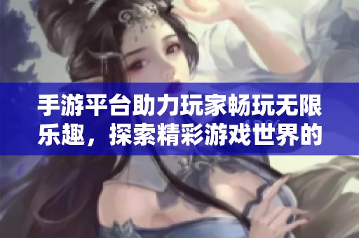 手游平台助力玩家畅玩无限乐趣，探索精彩游戏世界的全新体验