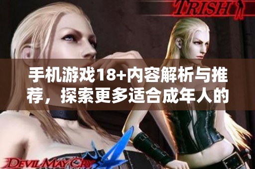 手机游戏18+内容解析与推荐，探索更多适合成年人的游戏体验。