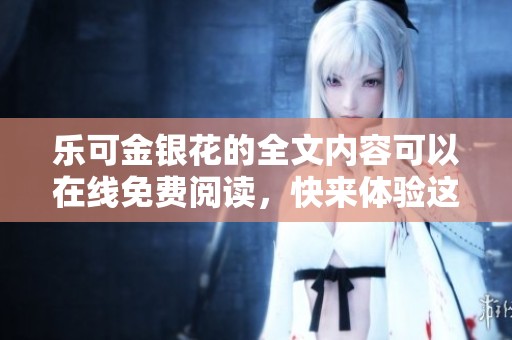乐可金银花的全文内容可以在线免费阅读，快来体验这部作品的魅力吧