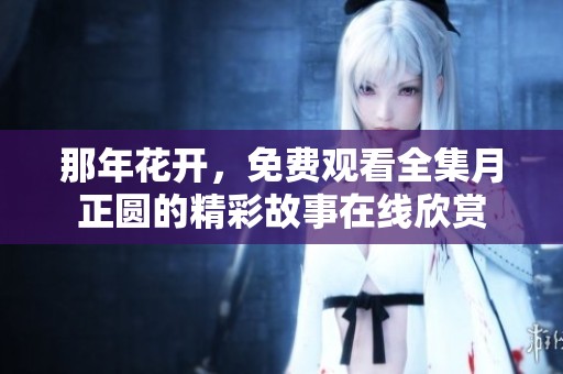 那年花开，免费观看全集月正圆的精彩故事在线欣赏