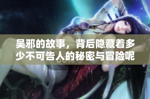吴邪的故事，背后隐藏着多少不可告人的秘密与冒险呢