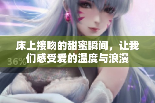 床上接吻的甜蜜瞬间，让我们感受爱的温度与浪漫