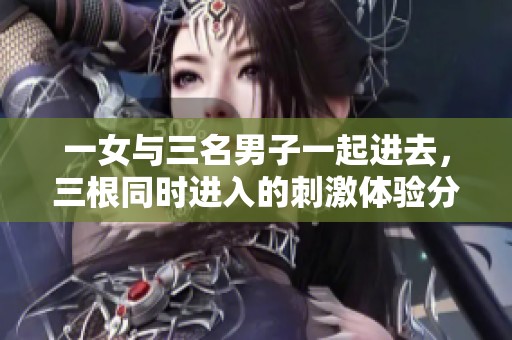 一女与三名男子一起进去，三根同时进入的刺激体验分享
