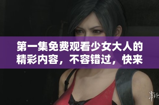 第一集免费观看少女大人的精彩内容，不容错过，快来一起观看吧