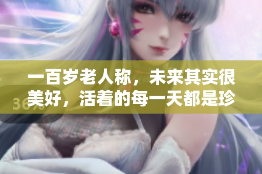 一百岁老人称，未来其实很美好，活着的每一天都是珍贵的。