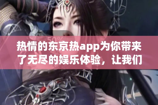 热情的东京热app为你带来了无尽的娱乐体验，让我们一起享受吧