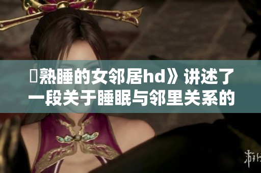 巜熟睡的女邻居hd》讲述了一段关于睡眠与邻里关系的故事
