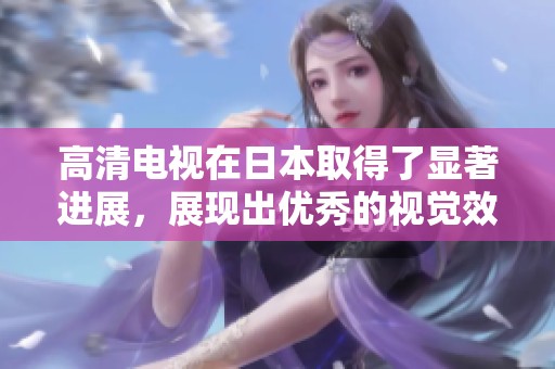 高清电视在日本取得了显著进展，展现出优秀的视觉效果和技术水平