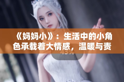 《妈妈小》：生活中的小角色承载着大情感，温暖与责任交织的成长故事
