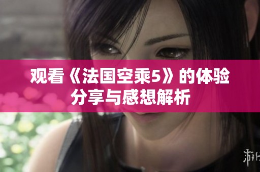 观看《法国空乘5》的体验分享与感想解析